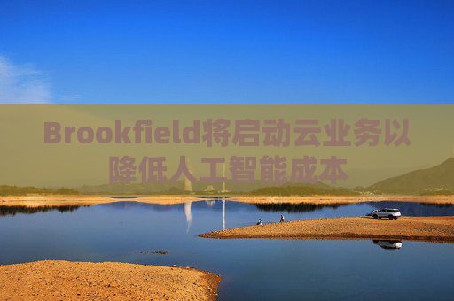 Brookfield将启动云业务以降低人工智能成本