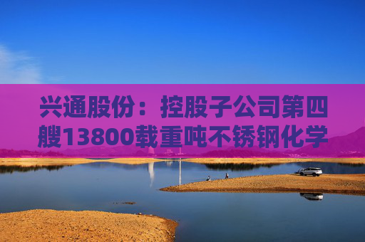 兴通股份：控股子公司第四艘13800载重吨不锈钢化学品船开工建造