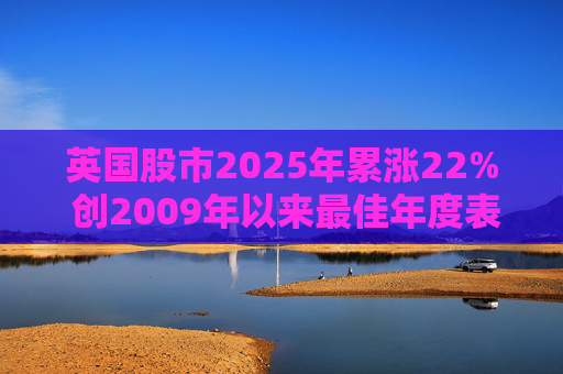 英国股市2025年累涨22% 创2009年以来最佳年度表现