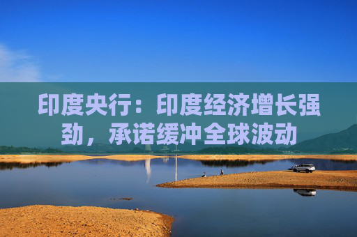 印度央行：印度经济增长强劲，承诺缓冲全球波动