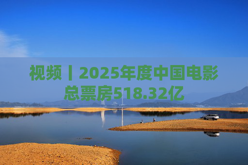 视频丨2025年度中国电影总票房518.32亿