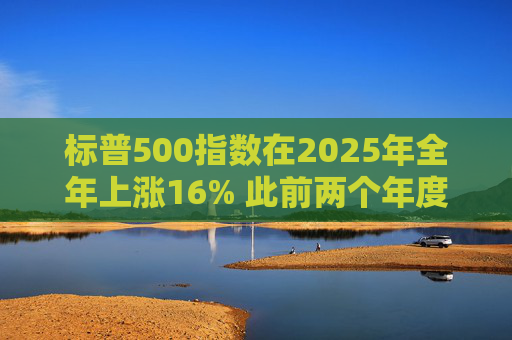 标普500指数在2025年全年上涨16% 此前两个年度的涨幅均超过20%