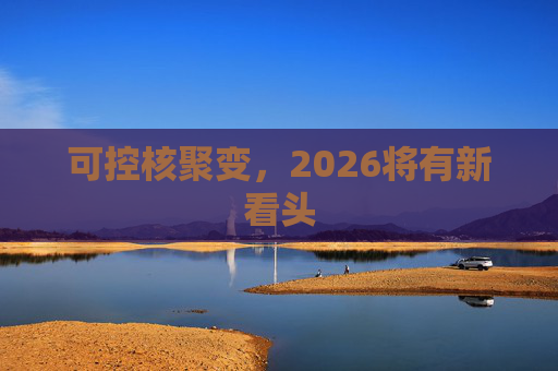 可控核聚变，2026将有新看头