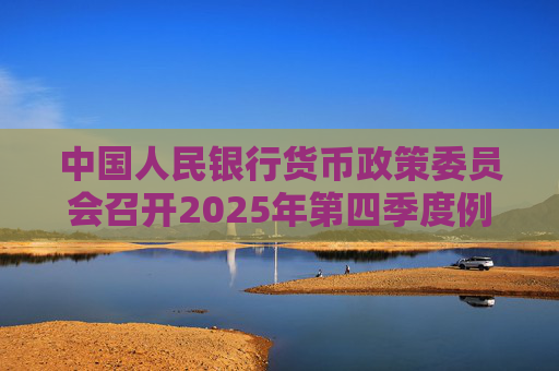 中国人民银行货币政策委员会召开2025年第四季度例会