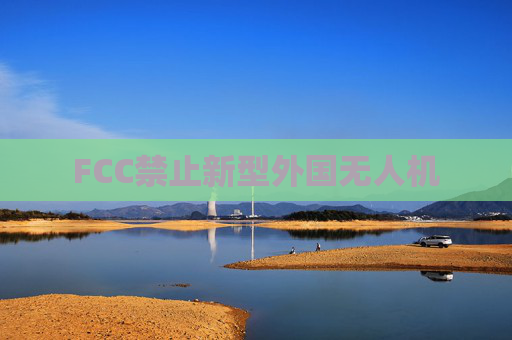 FCC禁止新型外国无人机