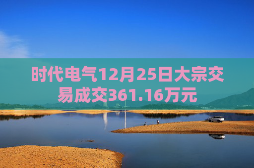 时代电气12月25日大宗交易成交361.16万元