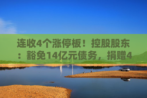 连收4个涨停板！控股股东：豁免14亿元债务，捐赠4亿元现金！