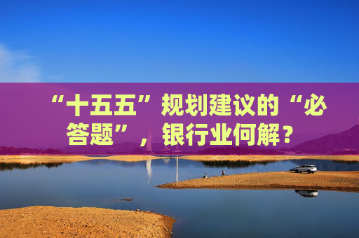 “十五五”规划建议的“必答题”，银行业何解？
