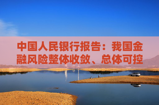 中国人民银行报告：我国金融风险整体收敛、总体可控