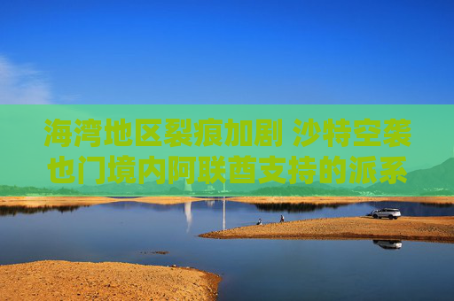 海湾地区裂痕加剧 沙特空袭也门境内阿联酋支持的派系