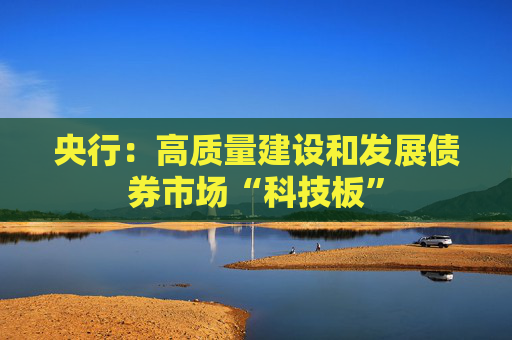 央行：高质量建设和发展债券市场“科技板”