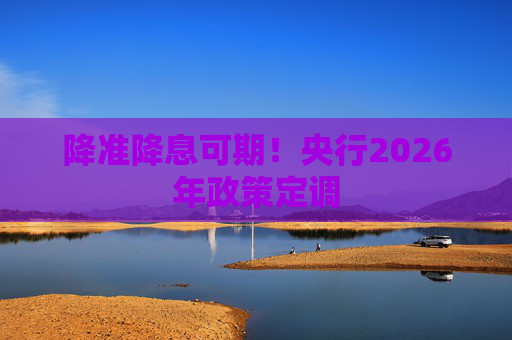 降准降息可期！央行2026年政策定调