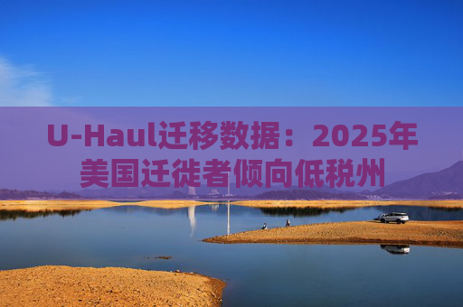 U-Haul迁移数据：2025年美国迁徙者倾向低税州