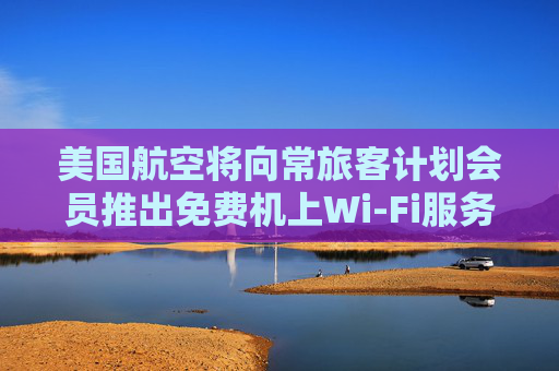 美国航空将向常旅客计划会员推出免费机上Wi-Fi服务