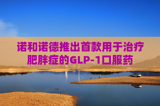诺和诺德推出首款用于治疗肥胖症的GLP-1口服药