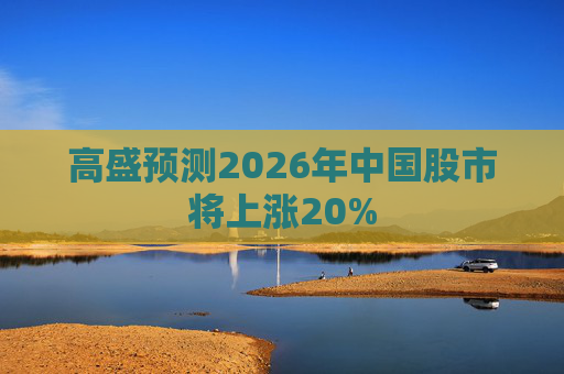 高盛预测2026年中国股市将上涨20%