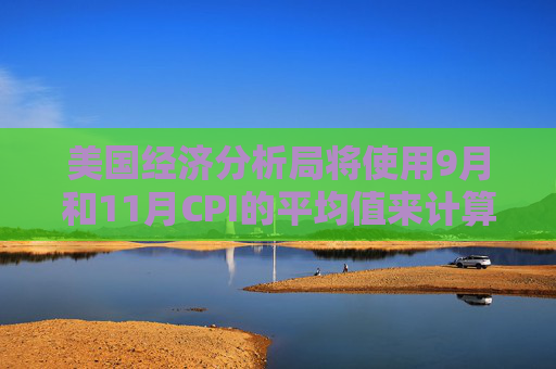 美国经济分析局将使用9月和11月CPI的平均值来计算10月PCE数据