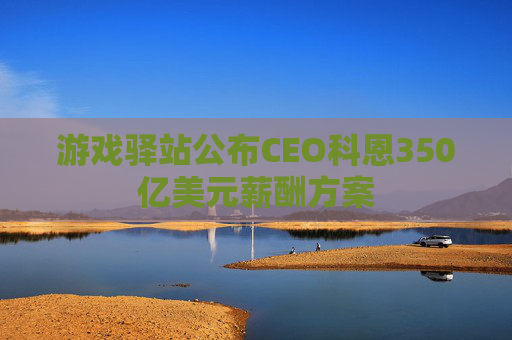 游戏驿站公布CEO科恩350亿美元薪酬方案