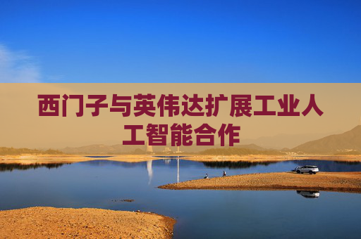 西门子与英伟达扩展工业人工智能合作