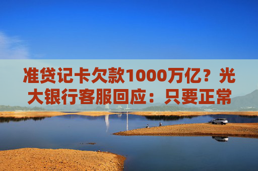 准贷记卡欠款1000万亿？光大银行客服回应：只要正常还款便不会出现逾期问题
