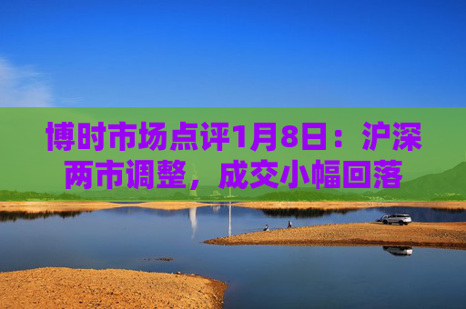 博时市场点评1月8日：沪深两市调整，成交小幅回落