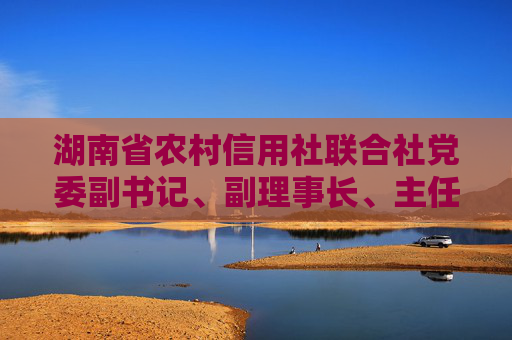 湖南省农村信用社联合社党委副书记、副理事长、主任蒋俊文接受纪律审查和监察调查