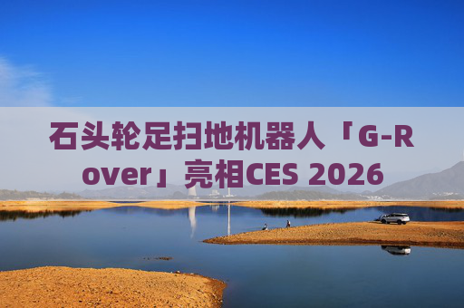 石头轮足扫地机器人「G-Rover」亮相CES 2026