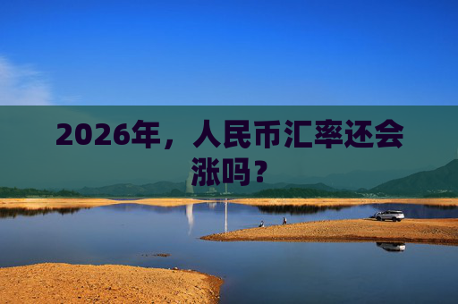 2026年，人民币汇率还会涨吗？