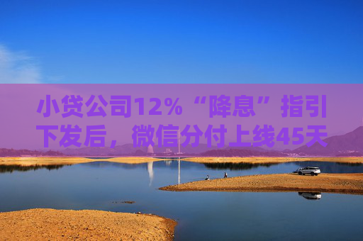 小贷公司12%“降息”指引下发后，微信分付上线45天免息优惠，主动出击抢业务？