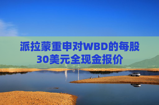 派拉蒙重申对WBD的每股30美元全现金报价
