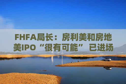 FHFA局长：房利美和房地美IPO“很有可能” 已进场买抵押贷款债券