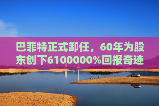巴菲特正式卸任，60年为股东创下6100000%回报奇迹