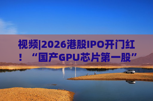 视频|2026港股IPO开门红！“国产GPU芯片第一股”壁仞首挂盘中翻倍！