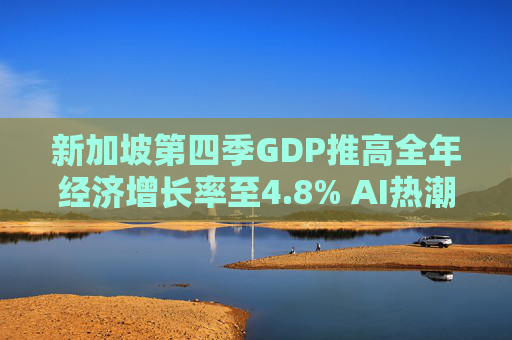 新加坡第四季GDP推高全年经济增长率至4.8% AI热潮助攻