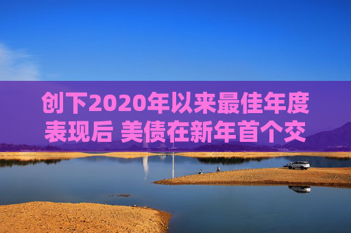 创下2020年以来最佳年度表现后 美债在新年首个交易日延续涨势