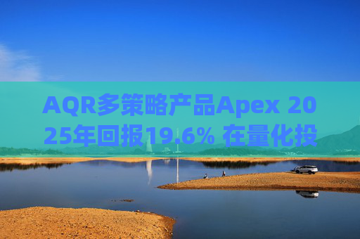 AQR多策略产品Apex 2025年回报19.6% 在量化投资动荡之年延续回升态势