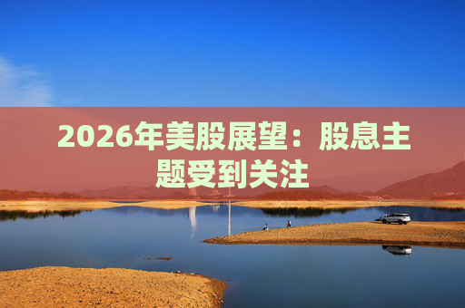 2026年美股展望：股息主题受到关注