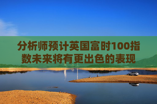 分析师预计英国富时100指数未来将有更出色的表现