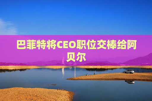 巴菲特将CEO职位交棒给阿贝尔