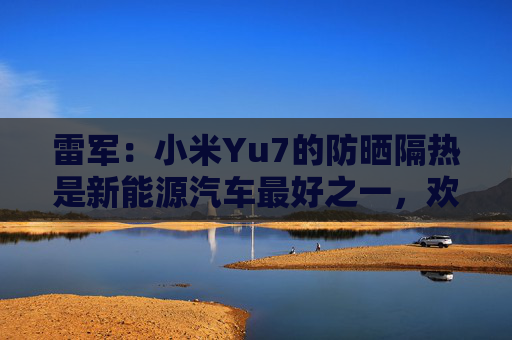雷军：小米Yu7的防晒隔热是新能源汽车最好之一，欢迎大家比