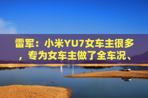 雷军：小米YU7女车主很多，专为女车主做了全车况、全席位安全气囊保护设计