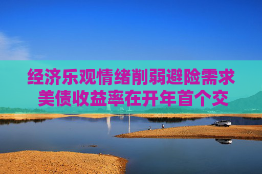 经济乐观情绪削弱避险需求 美债收益率在开年首个交易日上涨