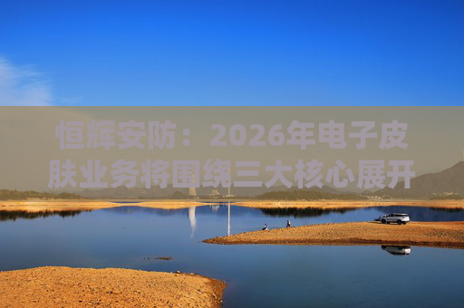 恒辉安防：2026年电子皮肤业务将围绕三大核心展开