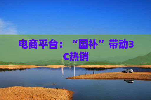 电商平台：“国补”带动3C热销
