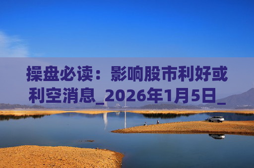 操盘必读：影响股市利好或利空消息_2026年1月5日_财经新闻