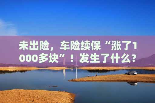 未出险，车险续保“涨了1000多块”！发生了什么？
