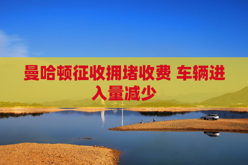 曼哈顿征收拥堵收费 车辆进入量减少