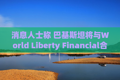 消息人士称 巴基斯坦将与World Liberty Financial合作推出与美元挂钩的稳定币