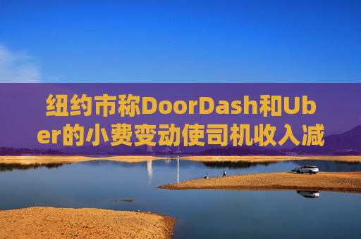纽约市称DoorDash和Uber的小费变动使司机收入减少5.5亿美元
