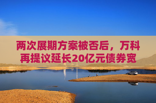两次展期方案被否后，万科再提议延长20亿元债券宽限期至90个交易日